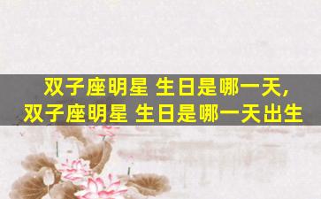 双子座明星 生日是哪一天,双子座明星 生日是哪一天出生